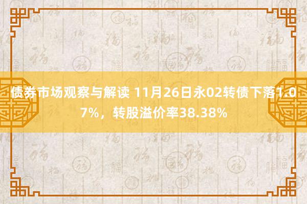 债券市场观察与解读 11月26日永02转债下落1.07%，转股溢价率38.38%