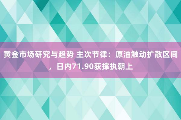 黄金市场研究与趋势 主次节律：原油触动扩散区间，日内71.90获撑执朝上