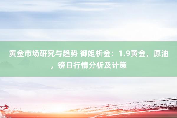 黄金市场研究与趋势 御姐析金：1.9黄金，原油，镑日行情分析及计策