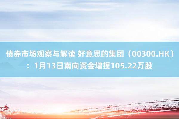 债券市场观察与解读 好意思的集团（00300.HK）：1月13日南向资金增捏105.22万股