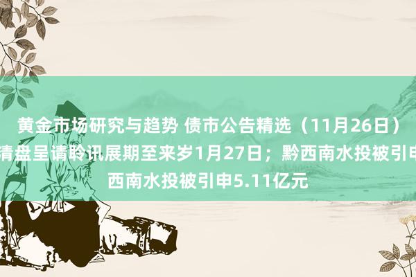 黄金市场研究与趋势 债市公告精选（11月26日）| 期间中国清盘呈请聆讯展期至来岁1月27日；黔西南水投被引申5.11亿元