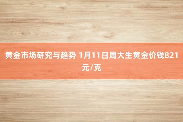 黄金市场研究与趋势 1月11日周大生黄金价钱821元/克