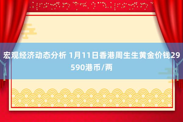 宏观经济动态分析 1月11日香港周生生黄金价钱29590港币/两