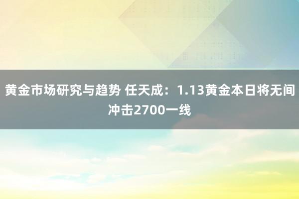 黄金市场研究与趋势 任天成：1.13黄金本日将无间冲击2700一线