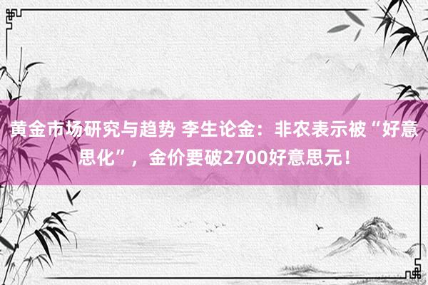 黄金市场研究与趋势 李生论金：非农表示被“好意思化”，金价要破2700好意思元！