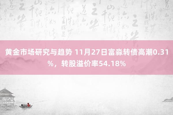 黄金市场研究与趋势 11月27日富淼转债高潮0.31%，转股溢价率54.18%