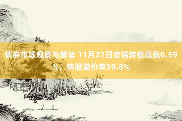 债券市场观察与解读 11月27日奕瑞转债高涨0.59%，转股溢价率59.8%