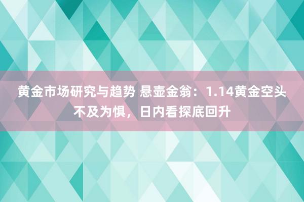 黄金市场研究与趋势 悬壶金翁：1.14黄金空头不及为惧，日内看探底回升