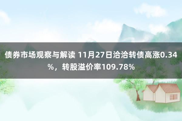 债券市场观察与解读 11月27日洽洽转债高涨0.34%，转股溢价率109.78%