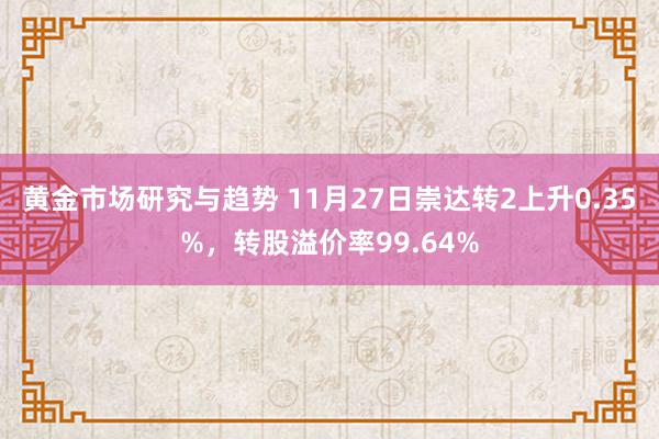 黄金市场研究与趋势 11月27日崇达转2上升0.35%，转股溢价率99.64%