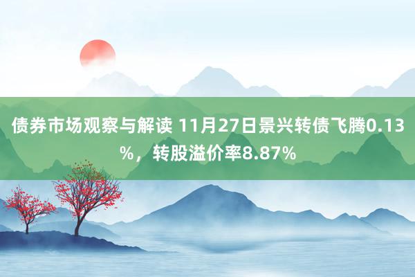 债券市场观察与解读 11月27日景兴转债飞腾0.13%，转股溢价率8.87%