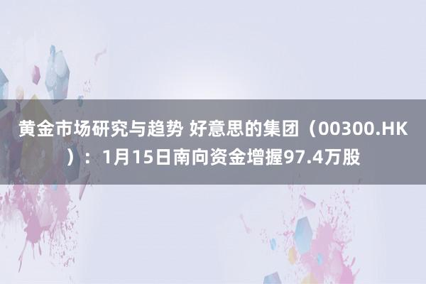 黄金市场研究与趋势 好意思的集团（00300.HK）：1月15日南向资金增握97.4万股