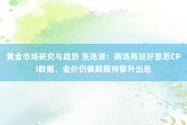 黄金市场研究与趋势 张尧浠：商场再迎好意思CPI数据、金价仍偏颠簸待攀升出息