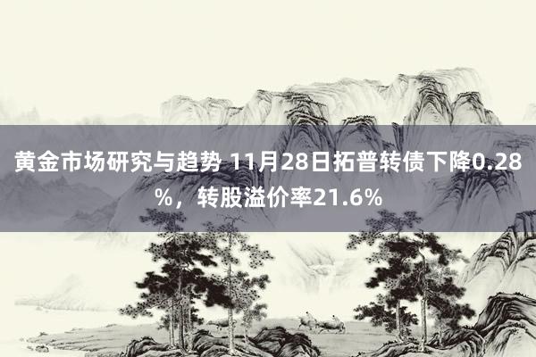 黄金市场研究与趋势 11月28日拓普转债下降0.28%，转股溢价率21.6%