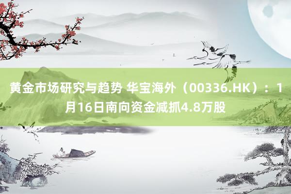 黄金市场研究与趋势 华宝海外（00336.HK）：1月16日南向资金减抓4.8万股