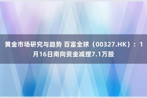 黄金市场研究与趋势 百富全球（00327.HK）：1月16日南向资金减捏7.1万股