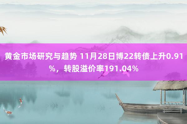 黄金市场研究与趋势 11月28日博22转债上升0.91%，转股溢价率191.04%