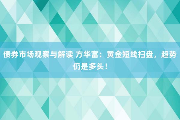 债券市场观察与解读 方华富：黄金短线扫盘，趋势仍是多头！