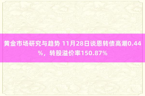 黄金市场研究与趋势 11月28日谈恩转债高潮0.44%，转股溢价率150.87%
