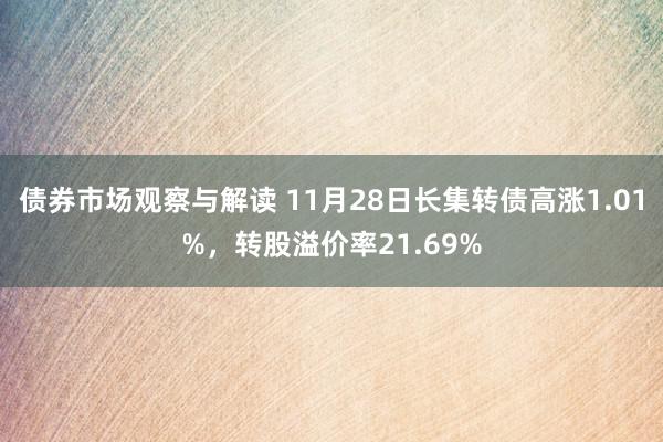 债券市场观察与解读 11月28日长集转债高涨1.01%，转股溢价率21.69%