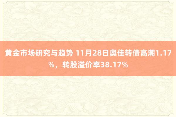 黄金市场研究与趋势 11月28日奥佳转债高潮1.17%，转股溢价率38.17%