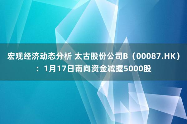 宏观经济动态分析 太古股份公司B（00087.HK）：1月17日南向资金减握5000股