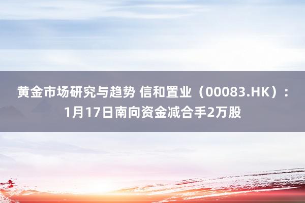 黄金市场研究与趋势 信和置业（00083.HK）：1月17日南向资金减合手2万股