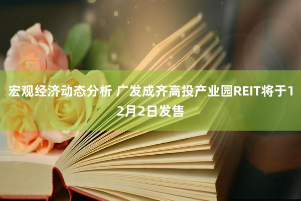 宏观经济动态分析 广发成齐高投产业园REIT将于12月2日发售