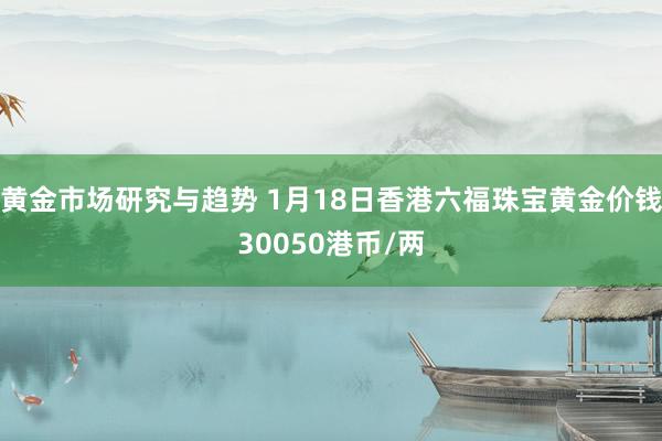 黄金市场研究与趋势 1月18日香港六福珠宝黄金价钱30050港币/两