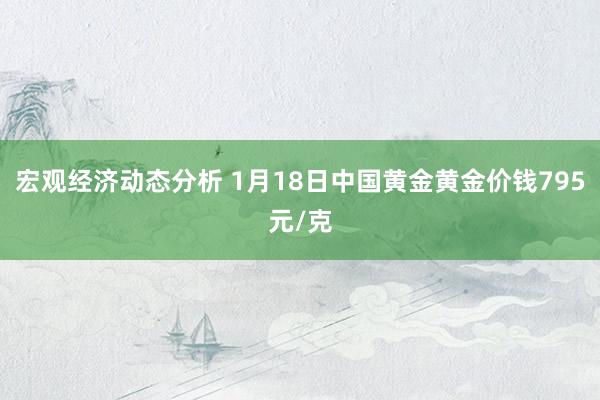 宏观经济动态分析 1月18日中国黄金黄金价钱795元/克