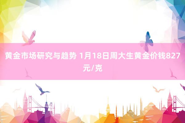 黄金市场研究与趋势 1月18日周大生黄金价钱827元/克