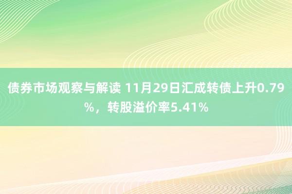 债券市场观察与解读 11月29日汇成转债上升0.79%，转股溢价率5.41%