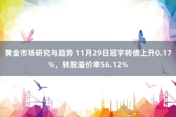 黄金市场研究与趋势 11月29日冠宇转债上升0.17%，转股溢价率56.12%