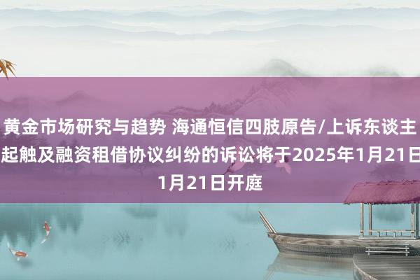 黄金市场研究与趋势 海通恒信四肢原告/上诉东谈主的20起触及融资租借协议纠纷的诉讼将于2025年1月21日开庭