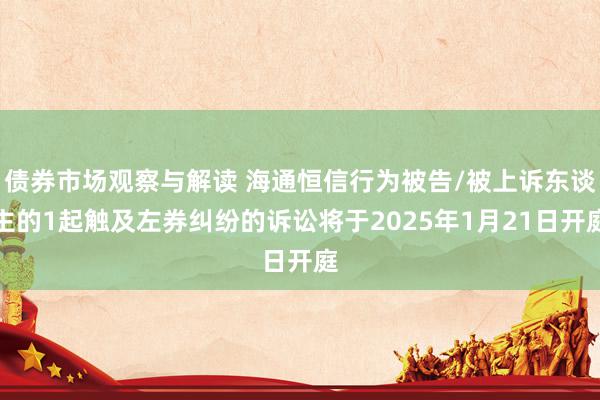 债券市场观察与解读 海通恒信行为被告/被上诉东谈主的1起触及左券纠纷的诉讼将于2025年1月21日开庭