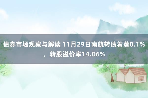 债券市场观察与解读 11月29日南航转债着落0.1%，转股溢价率14.06%