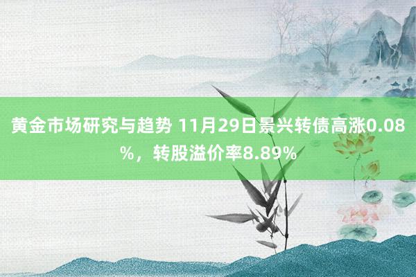 黄金市场研究与趋势 11月29日景兴转债高涨0.08%，转股溢价率8.89%