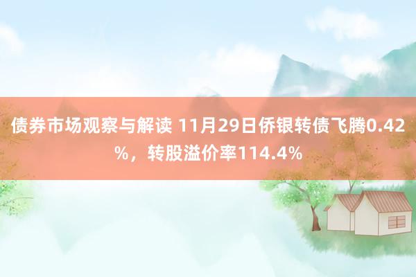 债券市场观察与解读 11月29日侨银转债飞腾0.42%，转股溢价率114.4%