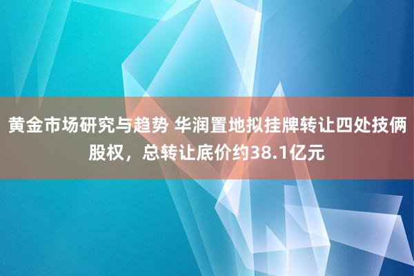 黄金市场研究与趋势 华润置地拟挂牌转让四处技俩股权，总转让底价约38.1亿元