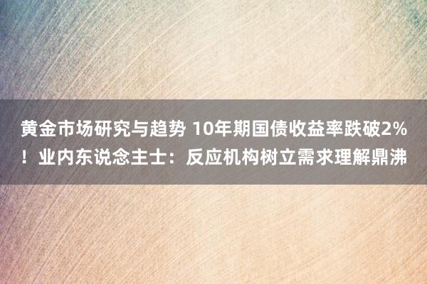 黄金市场研究与趋势 10年期国债收益率跌破2%！业内东说念主士：反应机构树立需求理解鼎沸