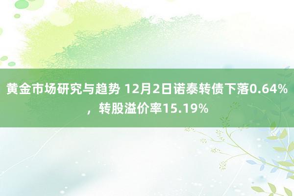 黄金市场研究与趋势 12月2日诺泰转债下落0.64%，转股溢价率15.19%