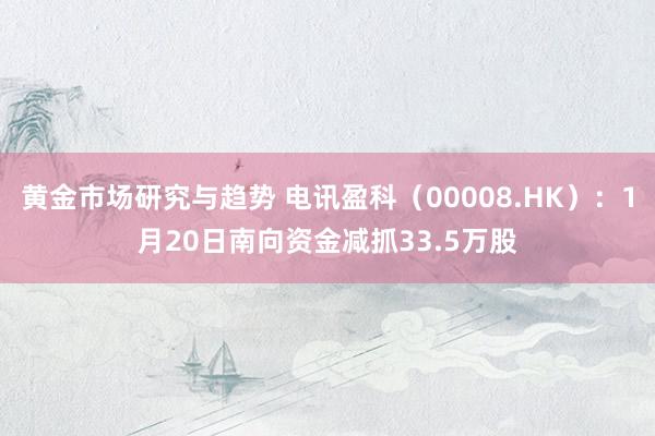 黄金市场研究与趋势 电讯盈科（00008.HK）：1月20日南向资金减抓33.5万股