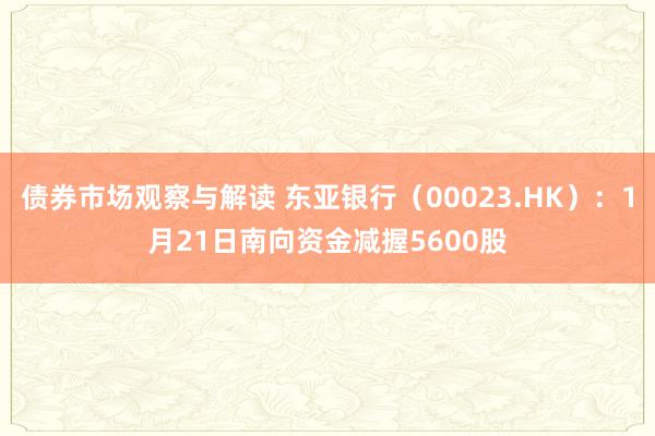 债券市场观察与解读 东亚银行（00023.HK）：1月21日南向资金减握5600股