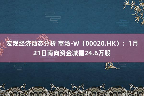 宏观经济动态分析 商汤-W（00020.HK）：1月21日南向资金减握24.6万股