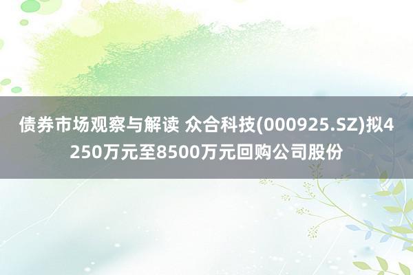 债券市场观察与解读 众合科技(000925.SZ)拟4250万元至8500万元回购公司股份