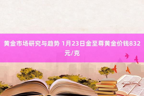 黄金市场研究与趋势 1月23日金至尊黄金价钱832元/克