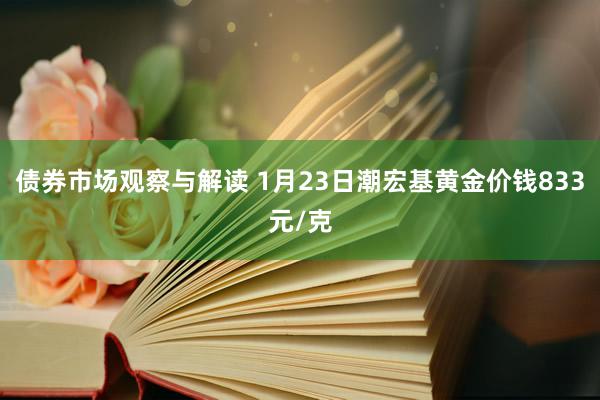 债券市场观察与解读 1月23日潮宏基黄金价钱833元/克