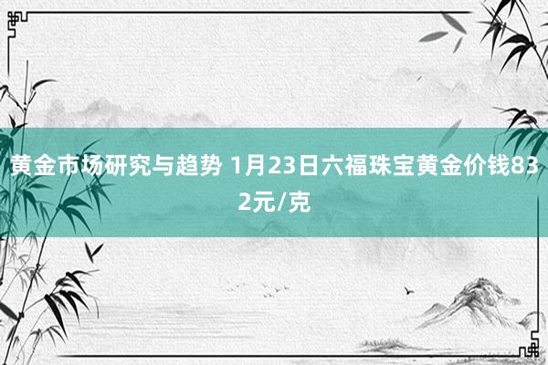 黄金市场研究与趋势 1月23日六福珠宝黄金价钱832元/克