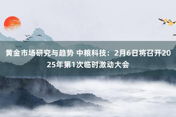 黄金市场研究与趋势 中粮科技：2月6日将召开2025年第1次临时激动大会