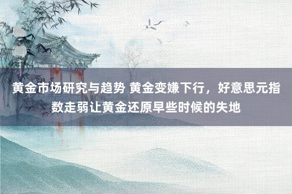 黄金市场研究与趋势 黄金变嫌下行，好意思元指数走弱让黄金还原早些时候的失地